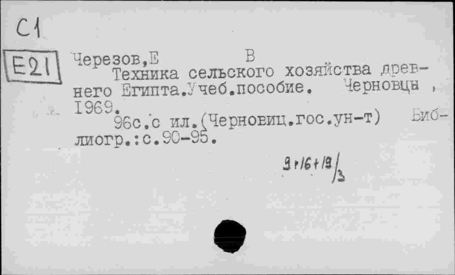 ﻿Чеоезов.Е	Б
Техника сельского хозяйства древнего Египта.Учеб.пособие.
I96S
96с.с ил.(Черновиц.гос.ун-т) лиогр.:с.90-95.
/ЯД
Черновцн ,
Биб